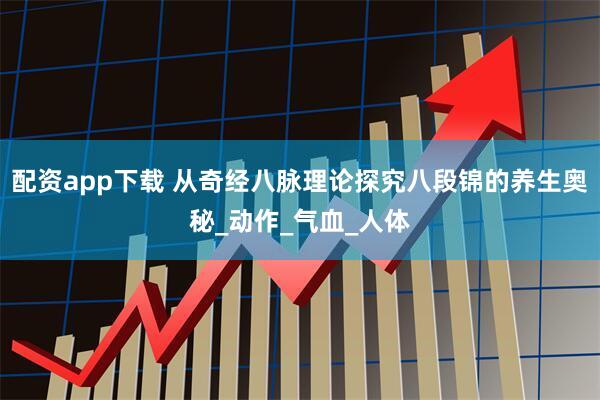 配资app下载 从奇经八脉理论探究八段锦的养生奥秘_动作_气血_人体