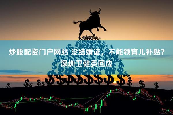 炒股配资门户网站 没结婚证，不能领育儿补贴？深圳卫健委回应