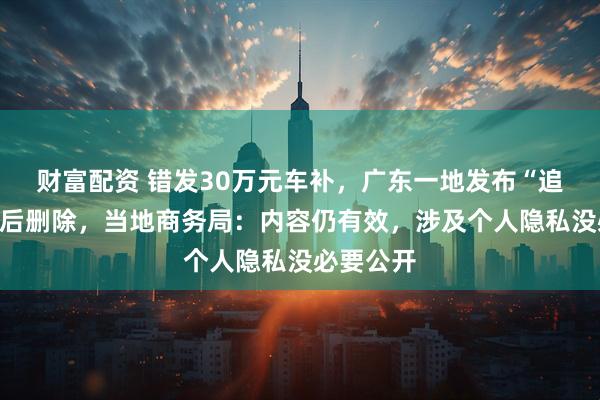 财富配资 错发30万元车补，广东一地发布“追回”公告后删除，当地商务局：内容仍有效，涉及个人隐私没必要公开