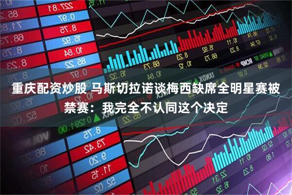重庆配资炒股 马斯切拉诺谈梅西缺席全明星赛被禁赛：我完全不认同这个决定