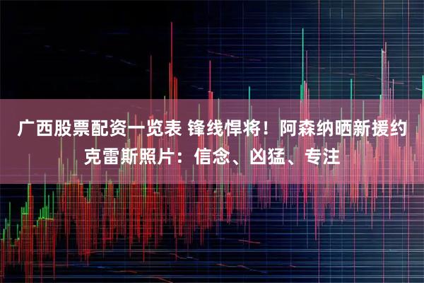 广西股票配资一览表 锋线悍将！阿森纳晒新援约克雷斯照片：信念、凶猛、专注