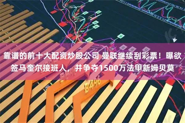 靠谱的前十大配资炒股公司 曼联继续刮彩票！曝欲签马奎尔接班人，并争夺1500万法甲新姆贝莫