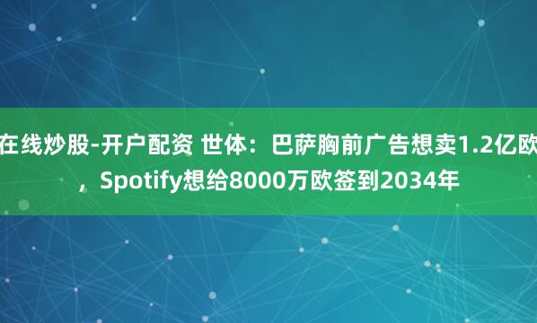 在线炒股-开户配资 世体：巴萨胸前广告想卖1.2亿欧，Spotify想给8000万欧签到2034年