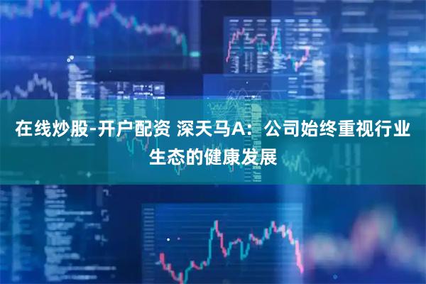 在线炒股-开户配资 深天马A：公司始终重视行业生态的健康发展