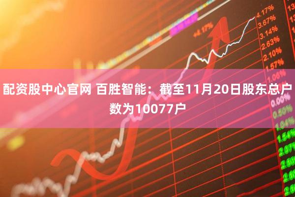 配资股中心官网 百胜智能：截至11月20日股东总户数为10077户
